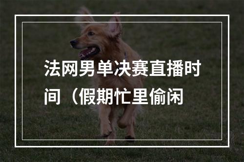 法网男单决赛直播时间（假期忙里偷闲