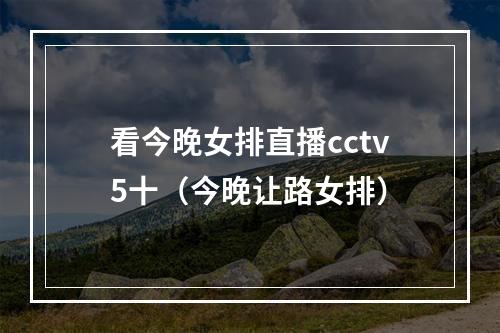 看今晚女排直播cctv5十（今晚让路女排）