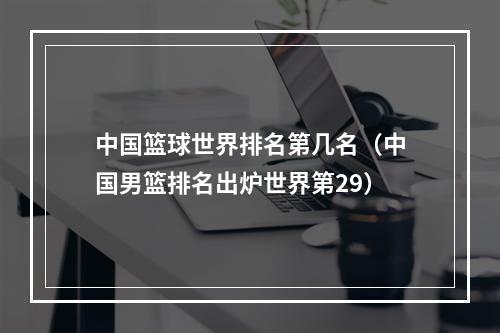 中国篮球世界排名第几名（中国男篮排名出炉世界第29）