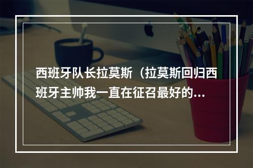 西班牙队长拉莫斯（拉莫斯回归西班牙主帅我一直在征召最好的球员）