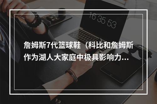 詹姆斯7代篮球鞋（科比和詹姆斯作为湖人大家庭中极具影响力的巨星他们的战靴中）