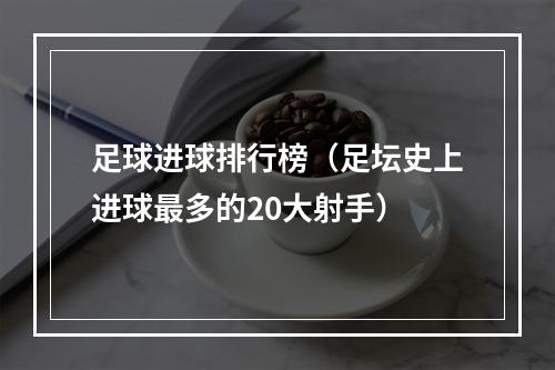 足球进球排行榜（足坛史上进球最多的20大射手）