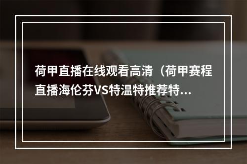 荷甲直播在线观看高清（荷甲赛程直播海伦芬VS特温特推荐特温特客场表现更佳）