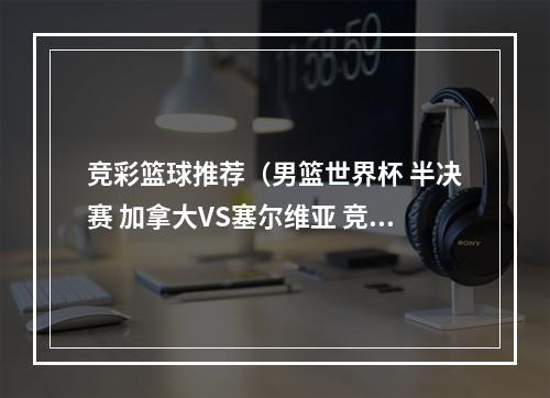 竞彩篮球推荐（男篮世界杯 半决赛 加拿大VS塞尔维亚 竞彩篮球分析竞猜预测推荐）