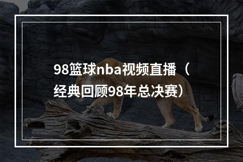 98篮球nba视频直播（经典回顾98年总决赛）