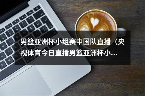 男篮亚洲杯小组赛中国队直播（央视体育今日直播男篮亚洲杯小组赛中国韩国）