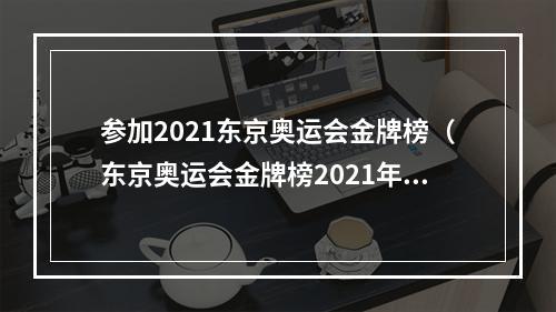 参加2021东京奥运会金牌榜（东京奥运会金牌榜2021年8月5日）