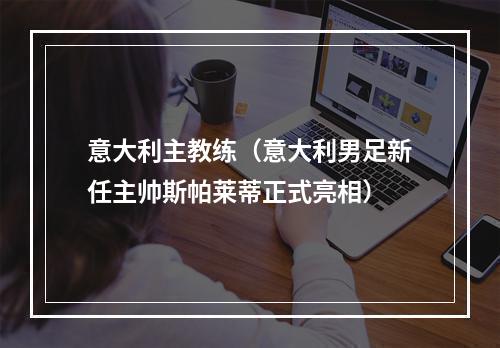意大利主教练（意大利男足新任主帅斯帕莱蒂正式亮相）