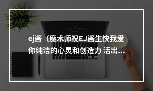 ej酱（魔术师祝EJ酱生快我爱你纯洁的心灵和创造力 活出真实）