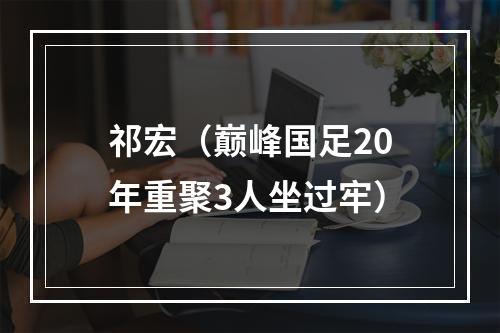 祁宏（巅峰国足20年重聚3人坐过牢）
