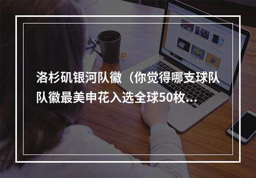 洛杉矶银河队徽（你觉得哪支球队队徽最美申花入选全球50枚最美队徽）