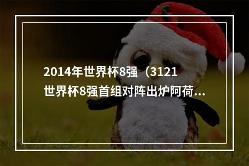 2014年世界杯8强（3121世界杯8强首组对阵出炉阿荷对决时隔8年重演）