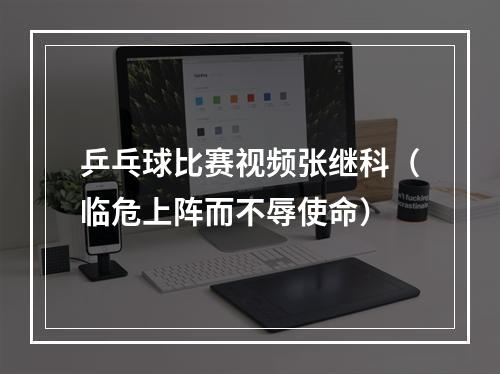 乒乓球比赛视频张继科（临危上阵而不辱使命）