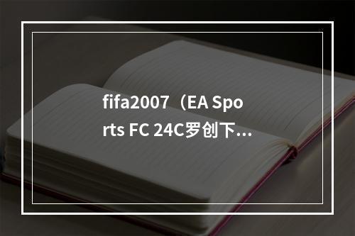 fifa2007（EA Sports FC 24C罗创下FIFA 07以来的最低评分）