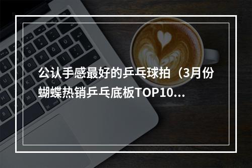 公认手感最好的乒乓球拍（3月份蝴蝶热销乒乓底板TOP10上）