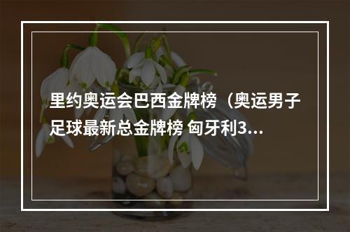 里约奥运会巴西金牌榜（奥运男子足球最新总金牌榜 匈牙利3金 巴西2冠3亚升第2 西班牙1金3银）