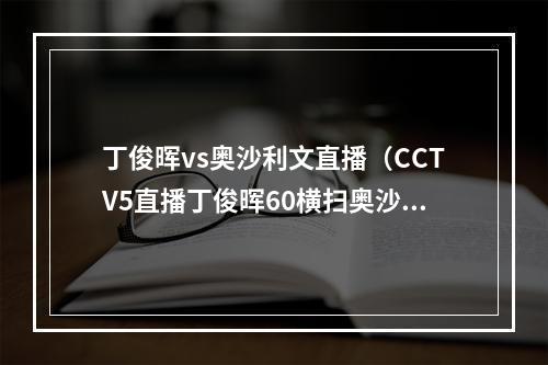 丁俊晖vs奥沙利文直播（CCTV5直播丁俊晖60横扫奥沙利文）