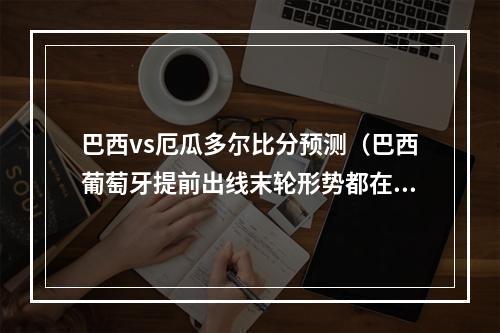 巴西vs厄瓜多尔比分预测（巴西葡萄牙提前出线末轮形势都在这了）