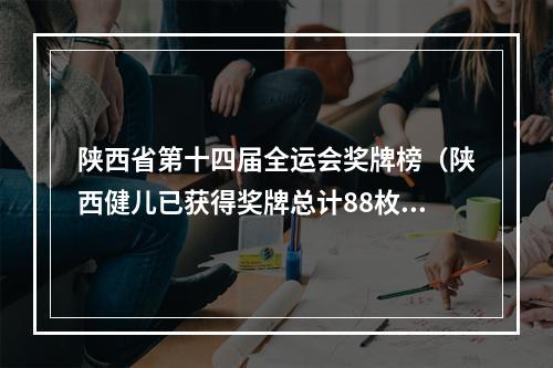 陕西省第十四届全运会奖牌榜（陕西健儿已获得奖牌总计88枚 创造了历届全运会最好成绩）