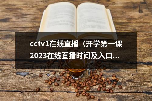 cctv1在线直播（开学第一课2023在线直播时间及入口）