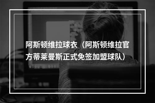 阿斯顿维拉球衣（阿斯顿维拉官方蒂莱曼斯正式免签加盟球队）