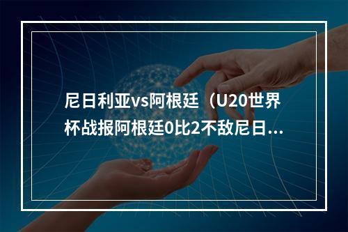 尼日利亚vs阿根廷（U20世界杯战报阿根廷0比2不敌尼日利亚）