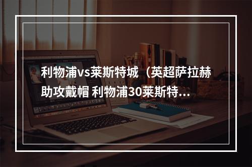 利物浦vs莱斯特城（英超萨拉赫助攻戴帽 利物浦30莱斯特城取七连胜 距前四仅差1分）