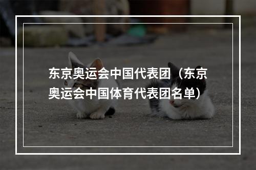 东京奥运会中国代表团（东京奥运会中国体育代表团名单）