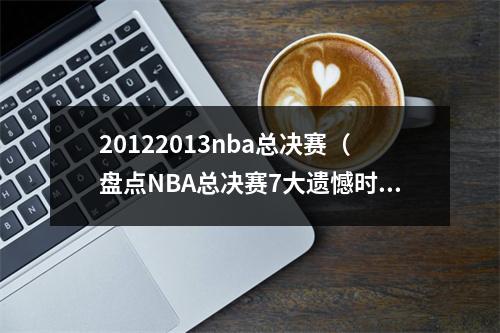 20122013nba总决赛（盘点NBA总决赛7大遗憾时刻）