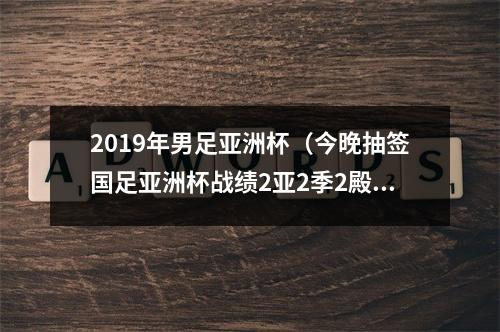 2019年男足亚洲杯（今晚抽签国足亚洲杯战绩2亚2季2殿）