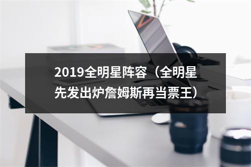 2019全明星阵容（全明星先发出炉詹姆斯再当票王）