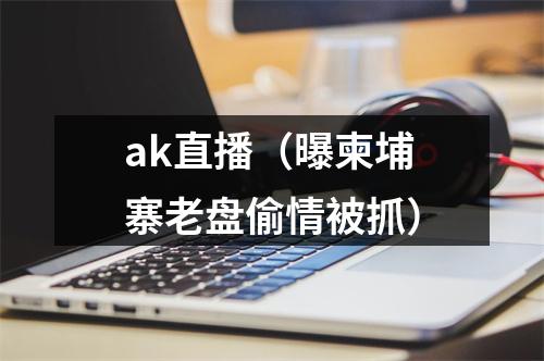 ak直播（曝柬埔寨老盘偷情被抓）