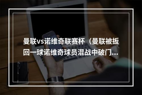 曼联vs诺维奇联赛杯（曼联被扳回一球诺维奇球员混战中破门）