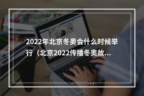 2022年北京冬奥会什么时候举行（北京2022传播冬奥故事）