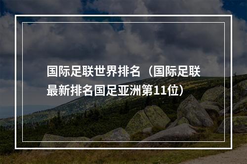 国际足联世界排名（国际足联最新排名国足亚洲第11位）