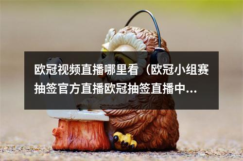 欧冠视频直播哪里看（欧冠小组赛抽签官方直播欧冠抽签直播中文视频全程高清）