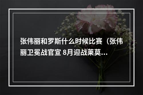 张伟丽和罗斯什么时候比赛（张伟丽卫冕战官宣 8月迎战莱莫斯）