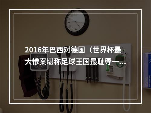 2016年巴西对德国（世界杯最大惨案堪称足球王国最耻辱一战）