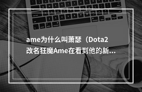 ame为什么叫萧瑟（Dota2改名狂魔Ame在看到他的新ID后水友们竟纷纷哭出了声）