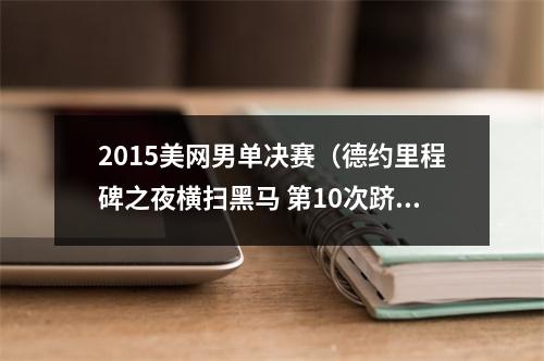 2015美网男单决赛（德约里程碑之夜横扫黑马 第10次跻身美网男单决赛）