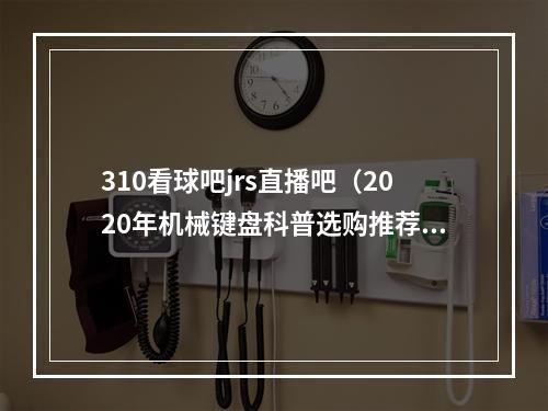 310看球吧jrs直播吧（2020年机械键盘科普选购推荐）