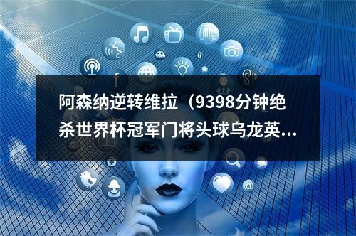阿森纳逆转维拉（9398分钟绝杀世界杯冠军门将头球乌龙英超阿森纳42维拉）