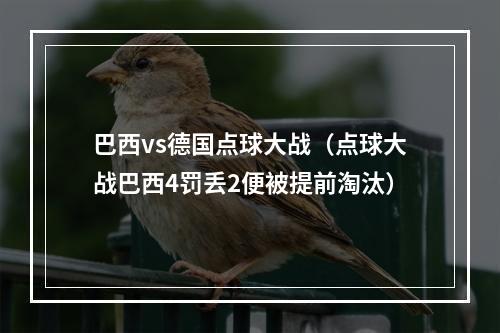 巴西vs德国点球大战（点球大战巴西4罚丢2便被提前淘汰）