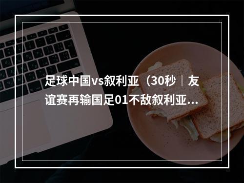 足球中国vs叙利亚（30秒｜友谊赛再输国足01不敌叙利亚）