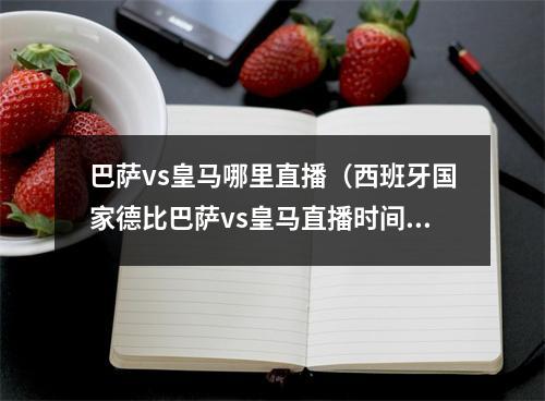 巴萨vs皇马哪里直播（西班牙国家德比巴萨vs皇马直播时间几点 直播平台介绍）