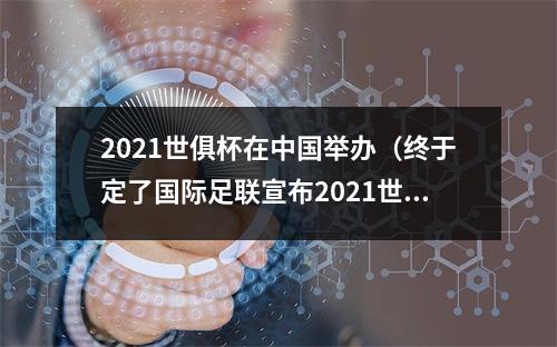 2021世俱杯在中国举办（终于定了国际足联宣布2021世俱杯在中国8城市举办）