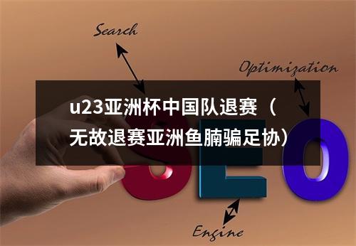 u23亚洲杯中国队退赛（无故退赛亚洲鱼腩骗足协）