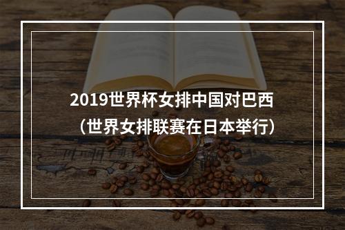 2019世界杯女排中国对巴西（世界女排联赛在日本举行）