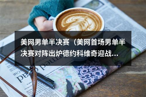 美网男单半决赛（美网首场男单半决赛对阵出炉德约科维奇迎战谢尔顿）