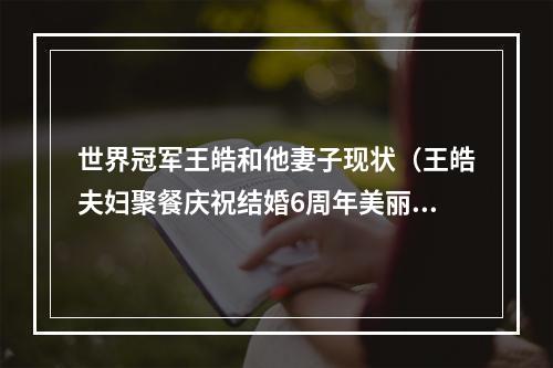 世界冠军王皓和他妻子现状（王皓夫妇聚餐庆祝结婚6周年美丽妻子为他放弃舞蹈 独自照顾2儿子）